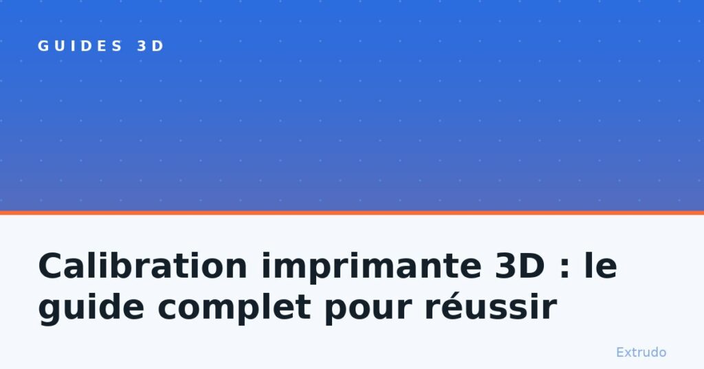 Calibration imprimante 3D : le guide complet pour réussir